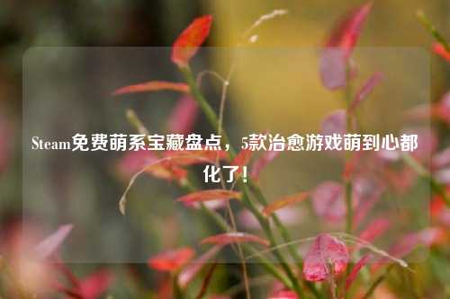 Steam免费萌系宝藏盘点,5款治愈游戏萌到心都化了!