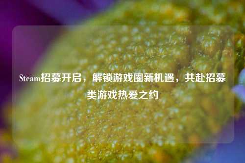 Steam招募开启,解锁游戏圈新机遇,共赴招募类游戏热爱之约
