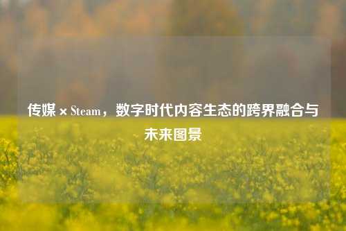 传媒×Steam,数字时代内容生态的跨界融合与未来图景