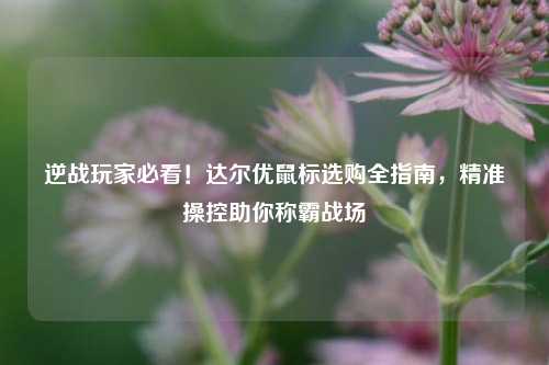 逆战玩家必看！达尔优鼠标选购全指南，精准操控助你称霸战场