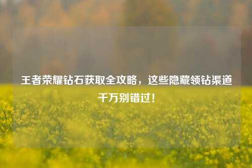 王者荣耀钻石获取全攻略，这些隐藏领钻渠道千万别错过！