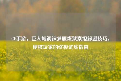CF手游,巨人城钢铁梦魇炼狱泰坦躲避技巧,硬核玩家的终极试炼指南