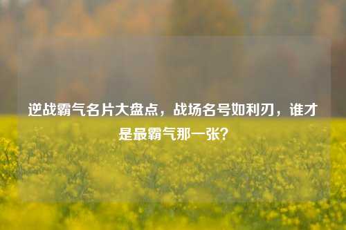 逆战霸气名片大盘点,战场名号如利刃,谁才是最霸气那一张?