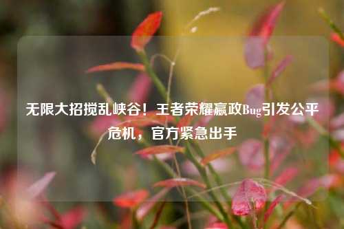 无限大招搅乱峡谷!王者荣耀嬴政Bug引发公平危机,官方紧急出手