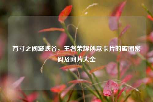 方寸之间藏峡谷,王者荣耀创意卡片的破圈密码及图片大全
