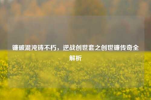 镰破混沌铸不朽，逆战创世套之创世镰传奇全解析