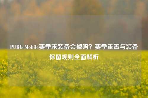 PUBG Mobile赛季末装备会掉吗?赛季重置与装备保留规则全面解析