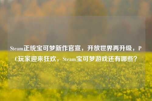 Steam正统宝可梦新作官宣,开放世界再升级,PC玩家迎来狂欢,Steam宝可梦游戏还有哪些?