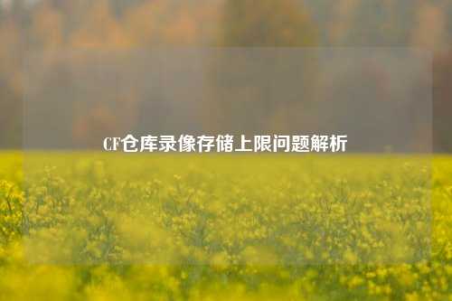 CF仓库录像存储上限问题解析