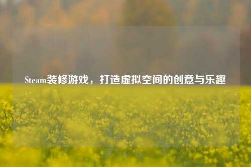 Steam装修游戏，打造虚拟空间的创意与乐趣