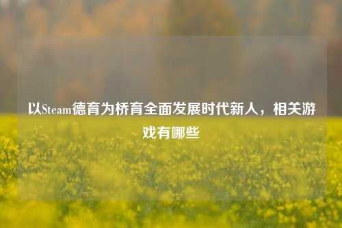 以Steam德育为桥育全面发展时代新人，相关游戏有哪些