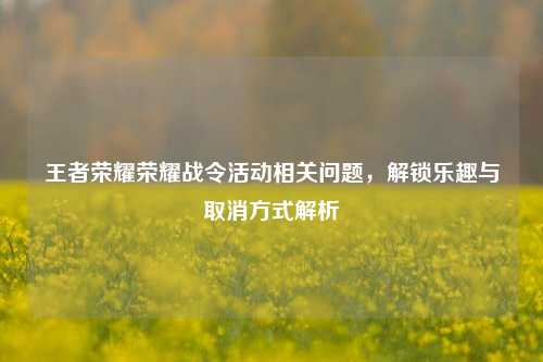 王者荣耀荣耀战令活动相关问题，解锁乐趣与取消方式解析