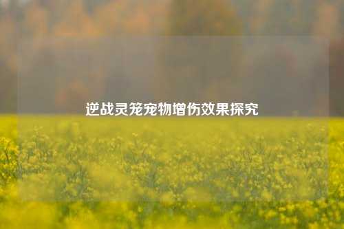 逆战灵笼宠物增伤效果探究
