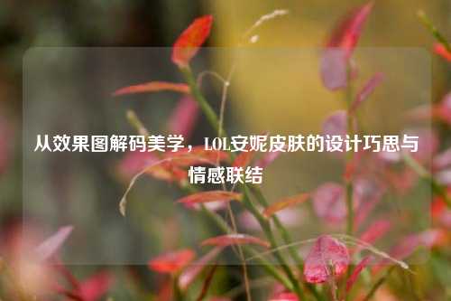 从效果图解码美学，LOL安妮皮肤的设计巧思与情感联结