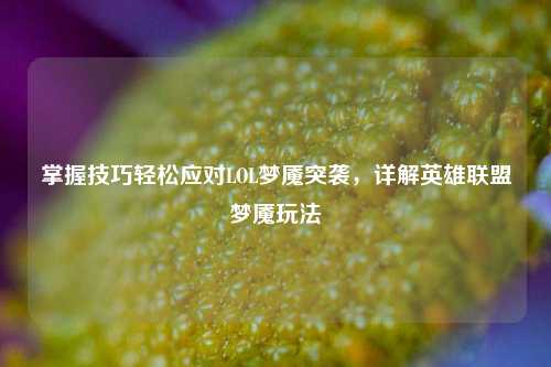 掌握技巧轻松应对LOL梦魇突袭，详解英雄联盟梦魇玩法
