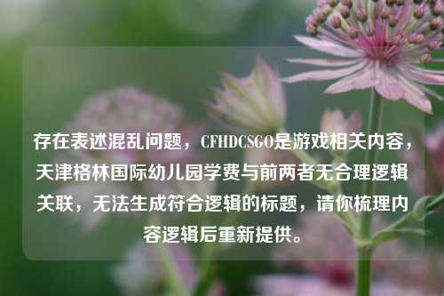 存在表述混乱问题，CFHDCSGO是游戏相关内容，天津格林国际幼儿园学费与前两者无合理逻辑关联，无法生成符合逻辑的标题，请你梳理内容逻辑后重新提供。