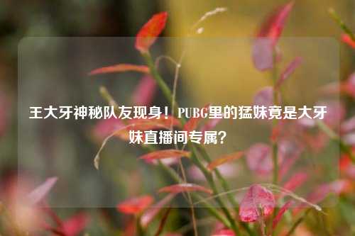 王大牙神秘队友现身！PUBG里的猛妹竟是大牙妹直播间专属？