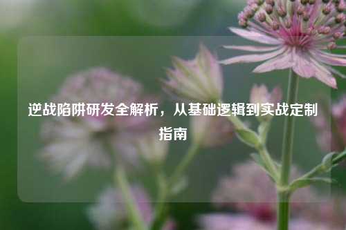 逆战陷阱研发全解析，从基础逻辑到实战定制指南