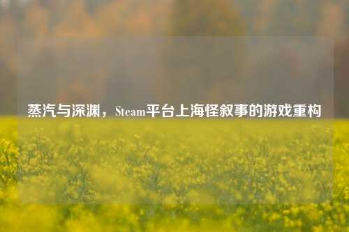 蒸汽与深渊，Steam平台上海怪叙事的游戏重构