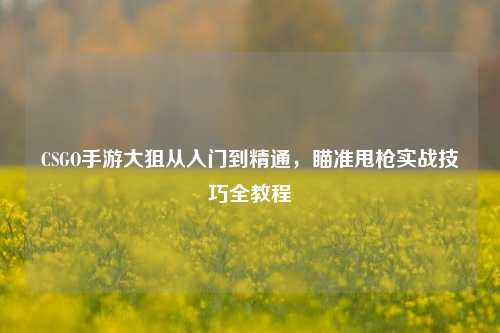 CSGO手游大狙从入门到精通，瞄准甩枪实战技巧全教程