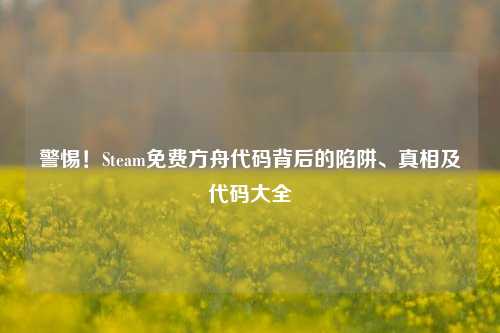 警惕！Steam免费方舟代码背后的陷阱、真相及代码大全