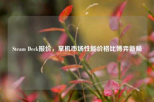 Steam Deck报价，掌机市场性能价格比博弈新局