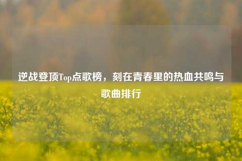 逆战登顶Top点歌榜，刻在青春里的热血共鸣与歌曲排行