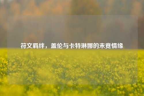 符文羁绊，盖伦与卡特琳娜的未竟情缘