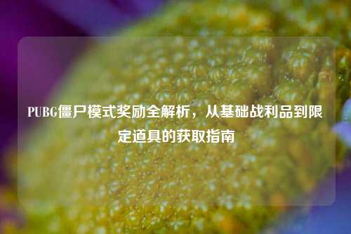 PUBG僵尸模式奖励全解析，从基础战利品到限定道具的获取指南