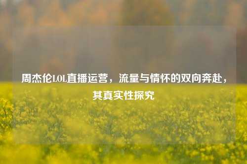 周杰伦LOL直播运营，流量与情怀的双向奔赴，其真实性探究
